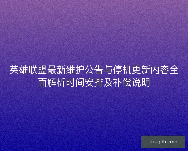 英雄联盟最新维护公告与停机更新内容全面解析时间安排及补偿说明
