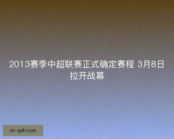 2013赛季中超联赛正式确定赛程 3月8日拉开战幕