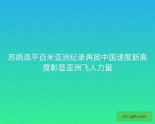 苏炳添平百米亚洲纪录再掀中国速度新高度彰显亚洲飞人力量 苏炳添平百米亚洲纪录再掀中国速度新高度彰显亚洲飞人力量