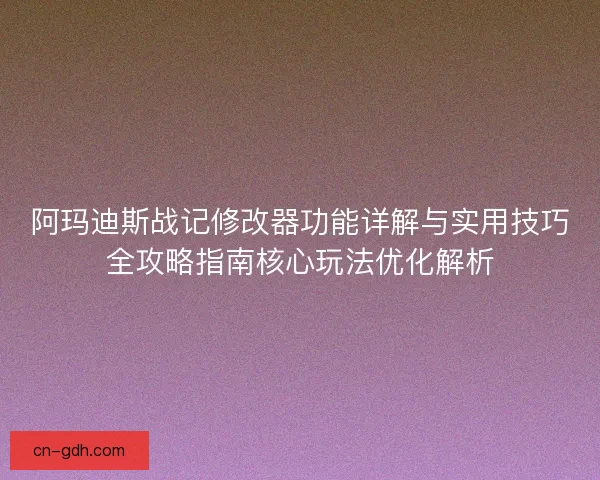 阿玛迪斯战记修改器功能详解与实用技巧全攻略指南核心玩法优化解析