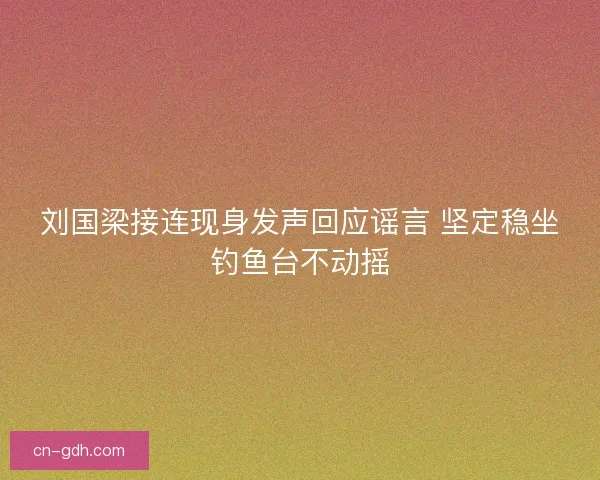 刘国梁接连现身发声回应谣言 坚定稳坐钓鱼台不动摇