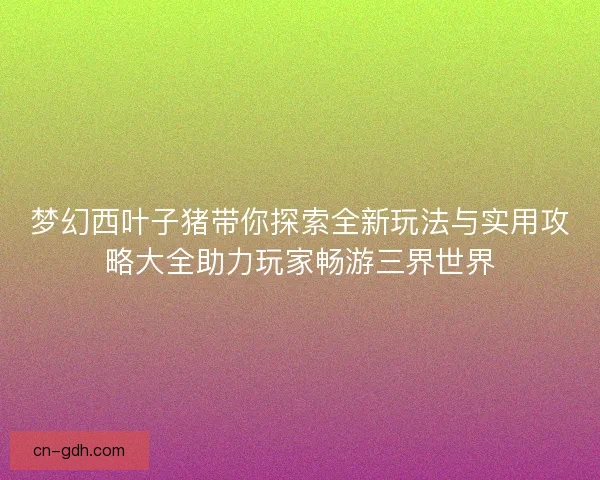 梦幻西叶子猪带你探索全新玩法与实用攻略大全助力玩家畅游三界世界