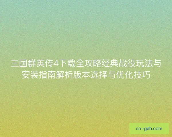 三国群英传4下载全攻略经典战役玩法与安装指南解析版本选择与优化技巧