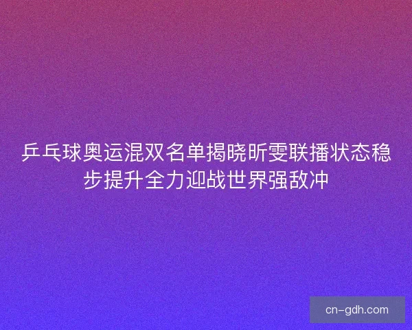 乒乓球奥运混双名单揭晓昕雯联播状态稳步提升全力迎战世界强敌冲 乒乓球奥运混双名单揭晓昕雯联播状态稳步提升全力迎战世界强敌冲