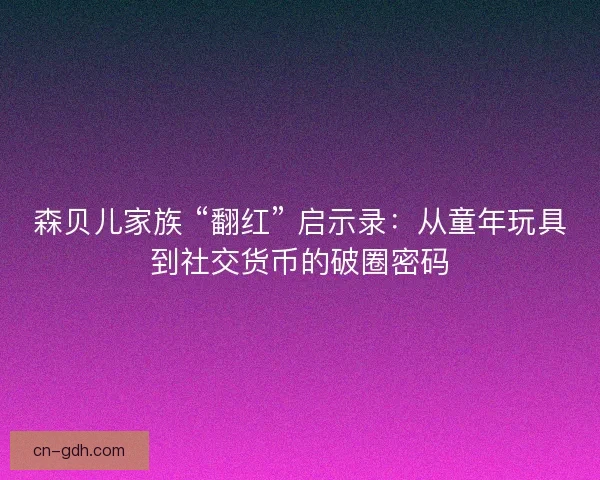 森贝儿家族 “翻红” 启示录：从童年玩具到社交货币的破圈密码