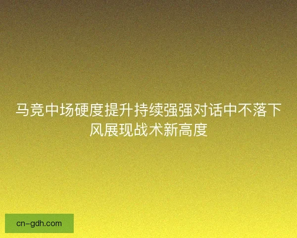 马竞中场硬度提升持续强强对话中不落下风展现战术新高度