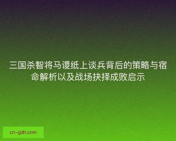 三国杀智将马谡纸上谈兵背后的策略与宿命解析以及战场抉择成败启示