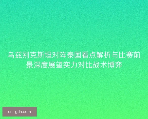 乌兹别克斯坦对阵泰国看点解析与比赛前景深度展望实力对比战术博弈 乌兹别克斯坦对阵泰国看点解析与比赛前景深度展望实力对比战术博弈