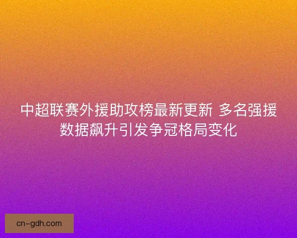 中超联赛外援助攻榜最新更新 多名强援数据飙升引发争冠格局变化