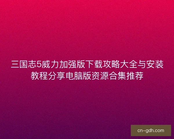 三国志5威力加强版下载攻略大全与安装教程分享电脑版资源合集推荐 三国志5威力加强版下载攻略大全与安装教程分享电脑版资源合集推荐