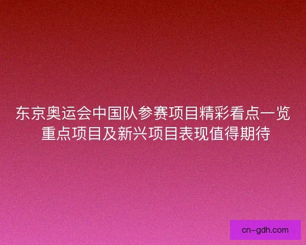 东京奥运会中国队参赛项目精彩看点一览 重点项目及新兴项目表现值得期待 东京奥运会中国队参赛项目精彩看点一览 重点项目及新兴项目表现值得期待