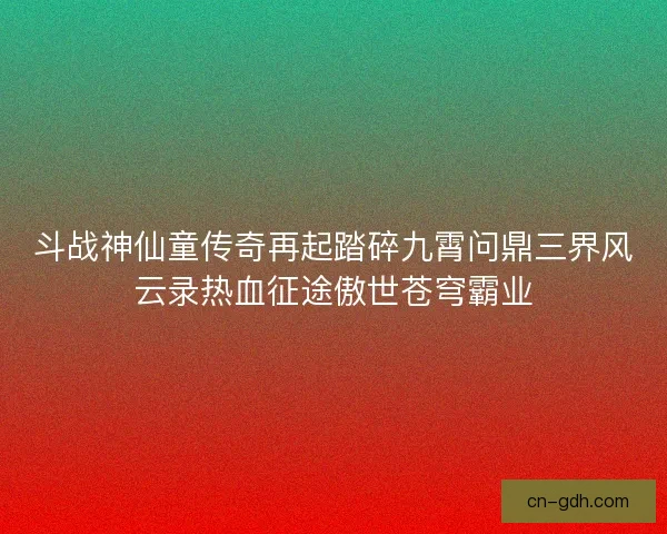 斗战神仙童传奇再起踏碎九霄问鼎三界风云录热血征途傲世苍穹霸业
