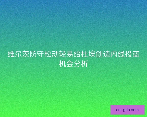 维尔茨防守松动轻易给杜埃创造内线投篮机会分析