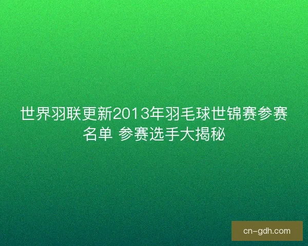 世界羽联更新2013年羽毛球世锦赛参赛名单 参赛选手大揭秘