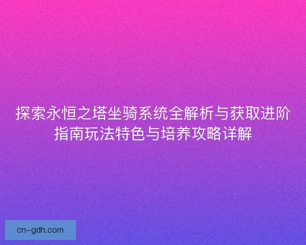 探索永恒之塔坐骑系统全解析与获取进阶指南玩法特色与培养攻略详解