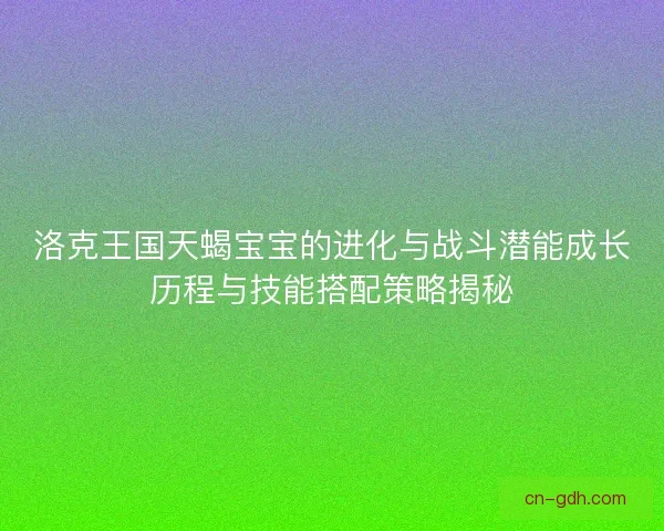 洛克王国天蝎宝宝的进化与战斗潜能成长历程与技能搭配策略揭秘