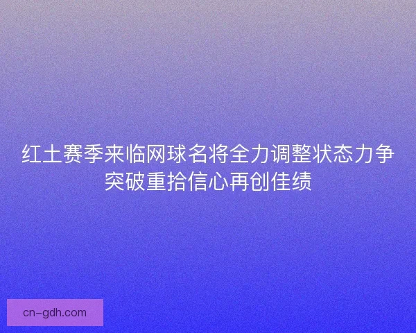 红土赛季来临网球名将全力调整状态力争突破重拾信心再创佳绩